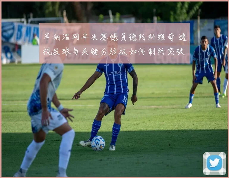 辛纳温网半决赛憾负德约科维奇 透视发球与关键分短板如何制约突破