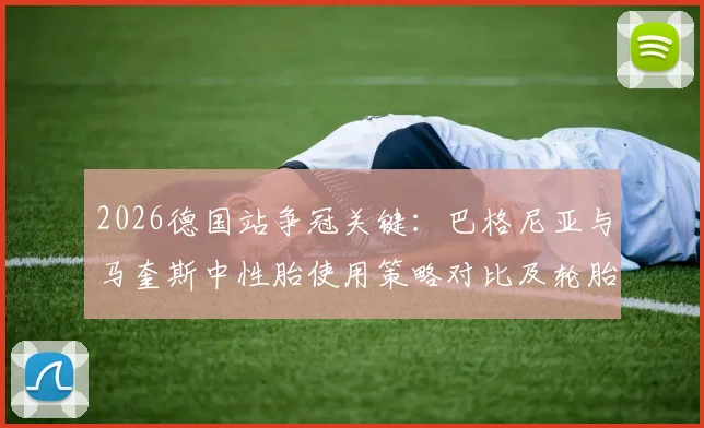 2026德国站争冠关键：巴格尼亚与马奎斯中性胎使用策略对比及轮胎管理深度解读