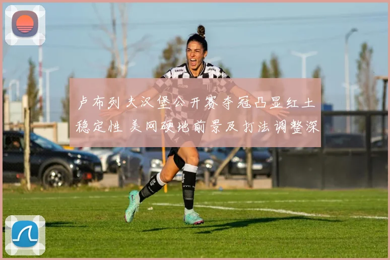 卢布列夫汉堡公开赛夺冠凸显红土稳定性 美网硬地前景及打法调整深度解析