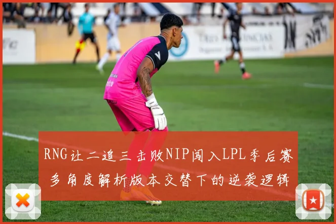 RNG让二追三击败NIP闯入LPL季后赛 多角度解析版本交替下的逆袭逻辑