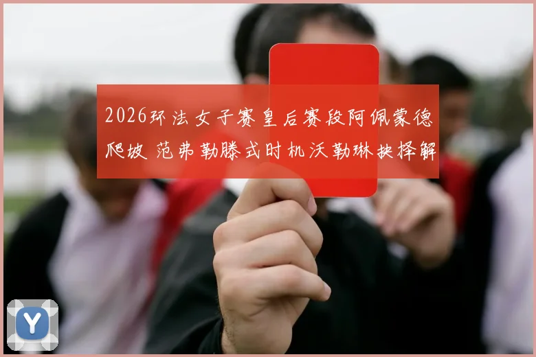 2026环法女子赛皇后赛段阿佩蒙德爬坡 范弗勒滕式时机沃勒琳抉择解析
