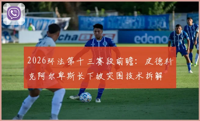 2026环法第十三赛段前瞻：皮德科克阿尔卑斯长下坡突围技术拆解