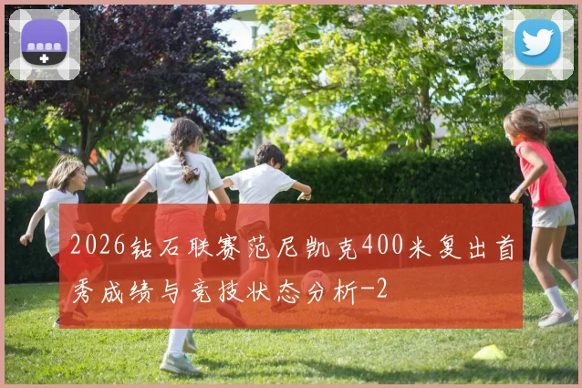 2026钻石联赛范尼凯克400米复出首秀成绩与竞技状态分析