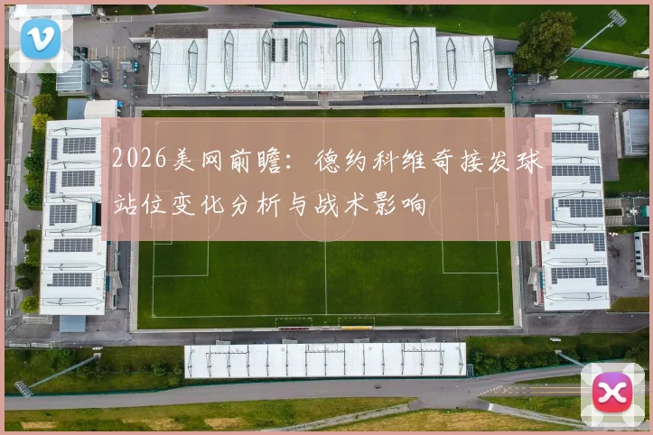 2026美网前瞻：德约科维奇接发球站位变化分析与战术影响