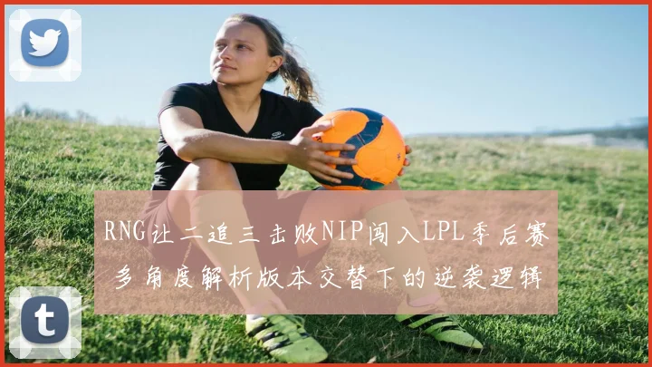 RNG让二追三击败NIP闯入LPL季后赛 多角度解析版本交替下的逆袭逻辑