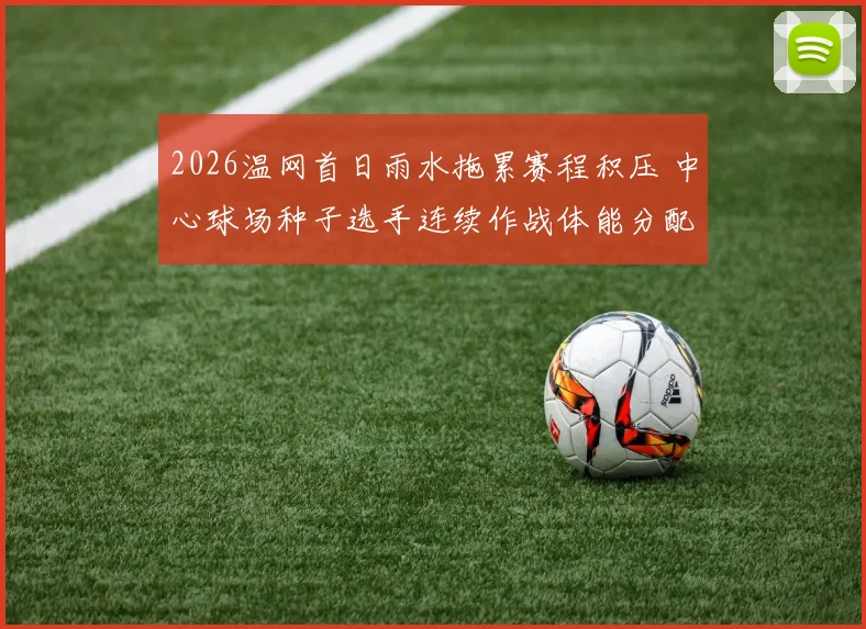 2026温网首日雨水拖累赛程积压 中心球场种子选手连续作战体能分配深度解析