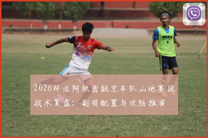 2026环法阿联酋航空车队山地赛段战术复盘：副将配置与攻防推演