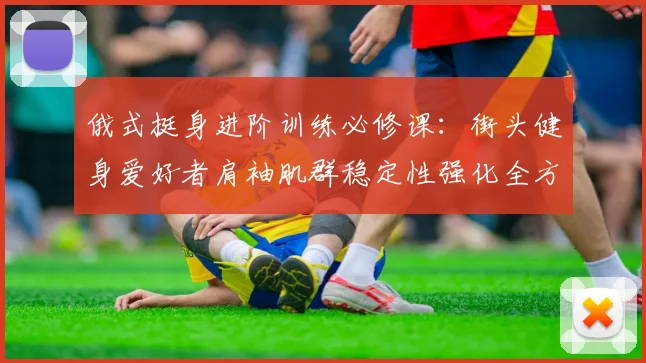 俄式挺身进阶训练必修课：街头健身爱好者肩袖肌群稳定性强化全方案