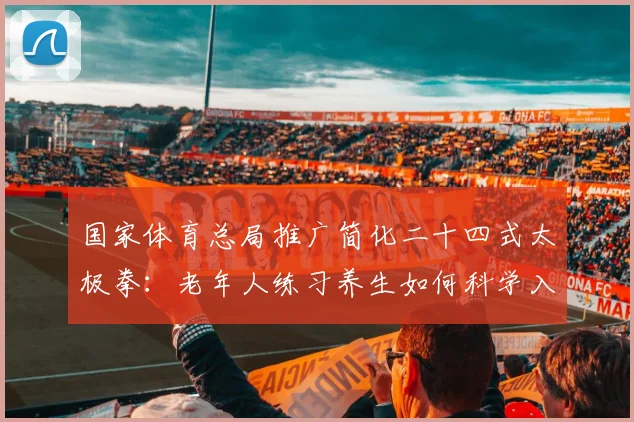 国家体育总局推广简化二十四式太极拳：老年人练习养生如何科学入门