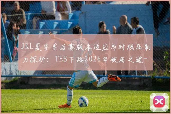 JKL夏季季后赛版本适应与对线压制力探析：TES下路2026年破局之道