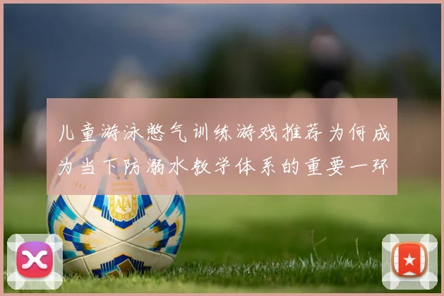 儿童游泳憋气训练游戏推荐为何成为当下防溺水教学体系的重要一环