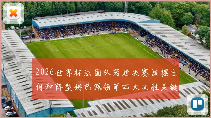 2026世界杯法国队若进决赛该摆出何种阵型姆巴佩领军四大决胜关键