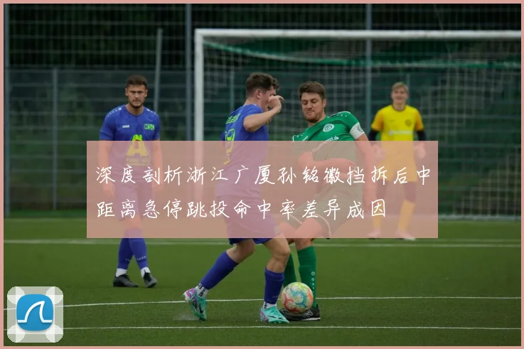 深度剖析浙江广厦孙铭徽挡拆后中距离急停跳投命中率差异成因