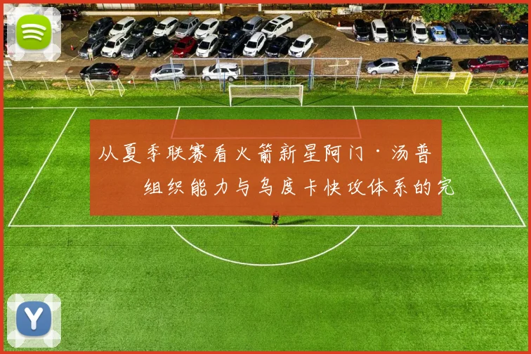 从夏季联赛看火箭新星阿门·汤普森组织能力与乌度卡快攻体系的完美匹配性