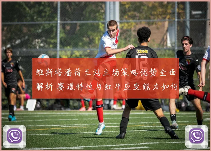 维斯塔潘荷兰站主场策略优势全面解析 赛道特性与红牛应变能力如何锁定胜局