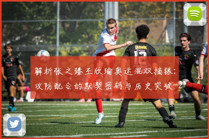 解析张之臻王欣瑜奥运混双摘银：攻防配合的默契密码与历史突破