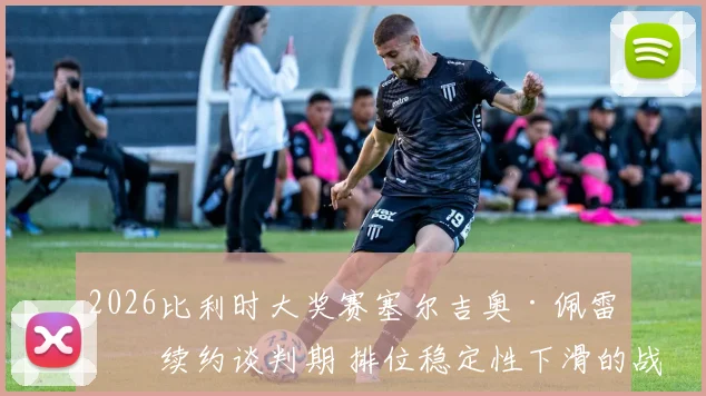 2026比利时大奖赛塞尔吉奥·佩雷兹续约谈判期 排位稳定性下滑的战术与心理分析