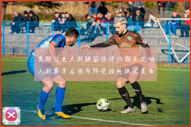 奥斯汀里夫斯腿筋伤停归期未定湖人新赛季后场布阵受挫轮换深度面临多重考验