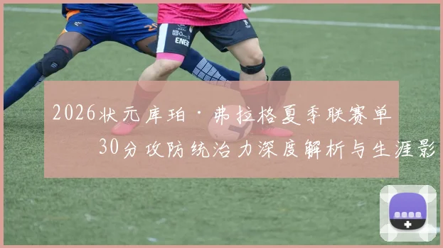 2026状元库珀·弗拉格夏季联赛单场30分攻防统治力深度解析与生涯影响