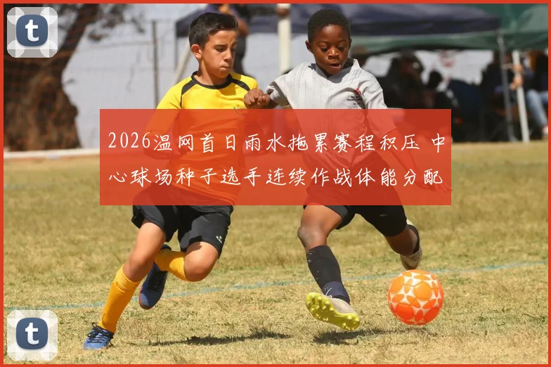 2026温网首日雨水拖累赛程积压 中心球场种子选手连续作战体能分配深度解析