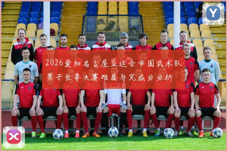 2026爱知名古屋亚运会中国武术队男子长拳决赛难度与完成分分析