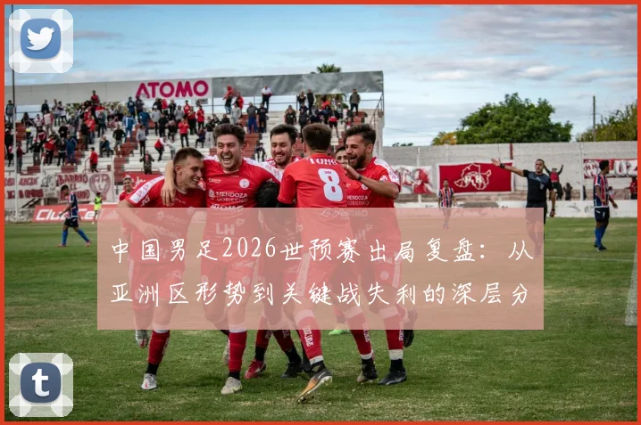 中国男足2026世预赛出局复盘：从亚洲区形势到关键战失利的深层分析