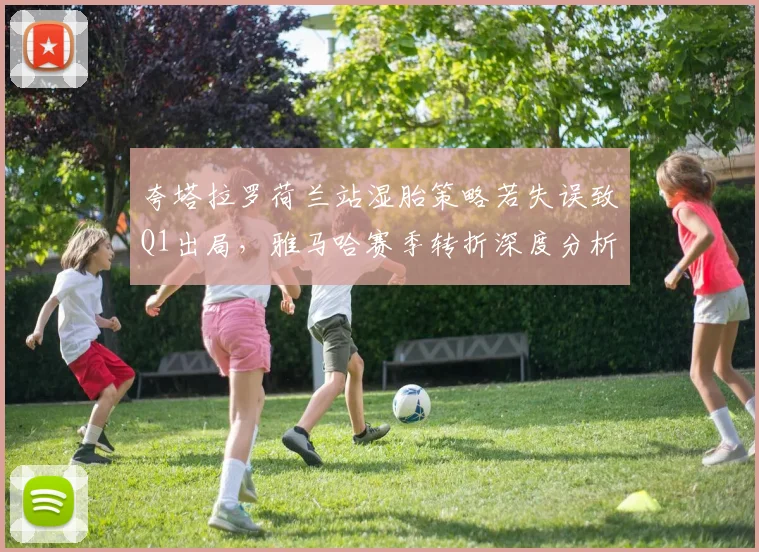 夸塔拉罗荷兰站湿胎策略若失误致Q1出局,雅马哈赛季转折深度分析
