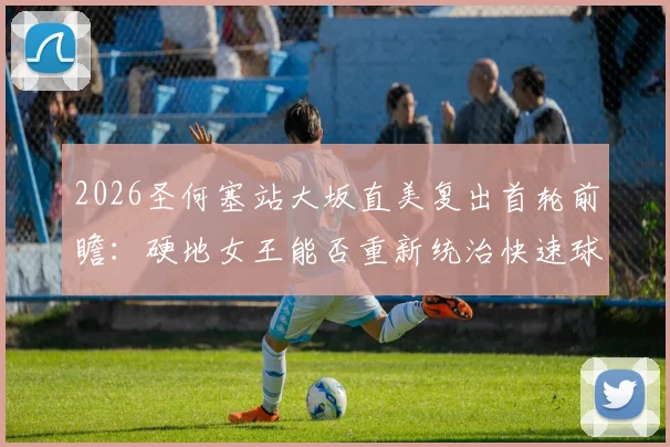 2026圣何塞站大坂直美复出首轮前瞻:硬地女王能否重新统治快速球场