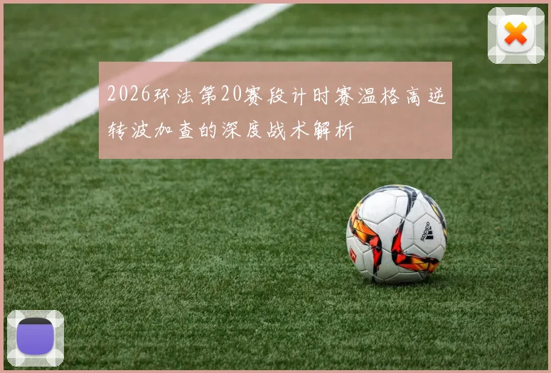 2026环法第20赛段计时赛温格高逆转波加查的深度战术解析