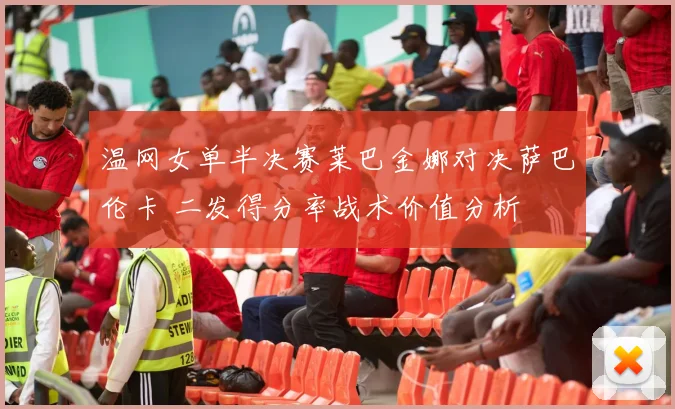 温网女单半决赛莱巴金娜对决萨巴伦卡 二发得分率战术价值分析
