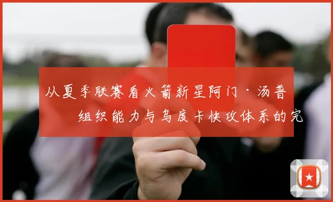 从夏季联赛看火箭新星阿门·汤普森组织能力与乌度卡快攻体系的完美匹配性