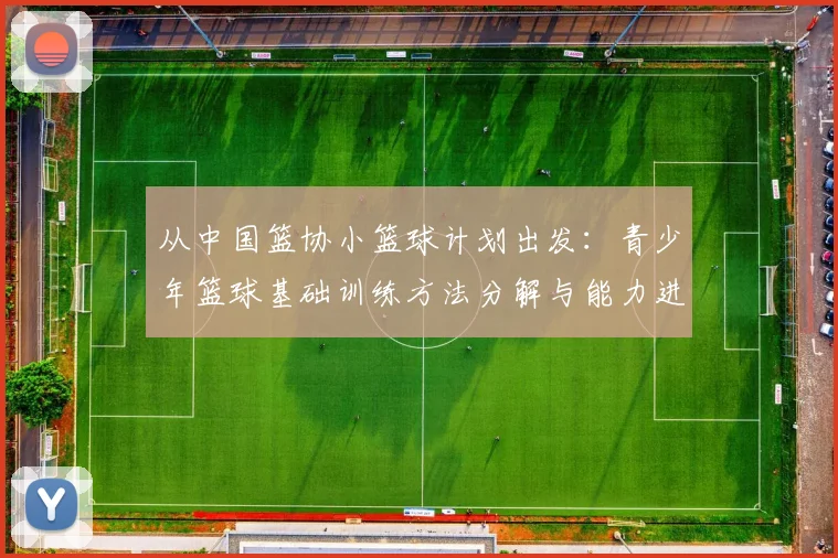 从中国篮协小篮球计划出发：青少年篮球基础训练方法分解与能力进阶图解