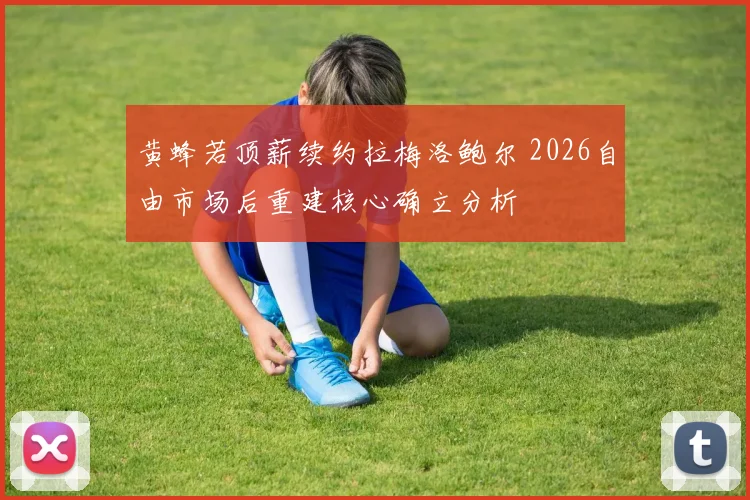 黄蜂若顶薪续约拉梅洛鲍尔 2026自由市场后重建核心确立分析