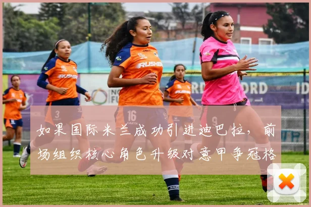 如果国际米兰成功引进迪巴拉,前场组织核心角色升级对意甲争冠格局的深远影响