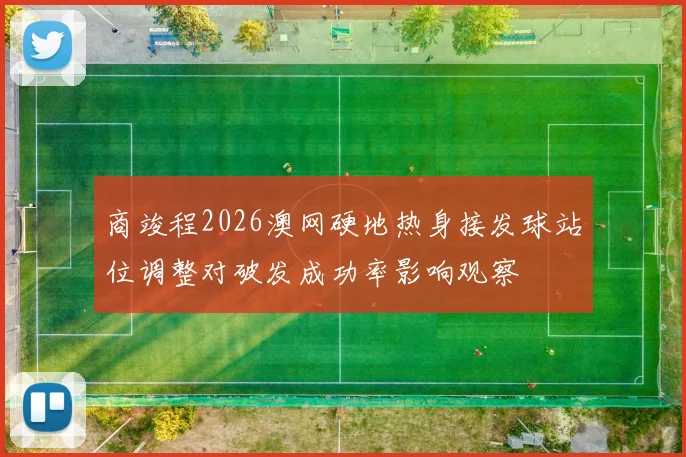 商竣程2026澳网硬地热身接发球站位调整对破发成功率影响观察