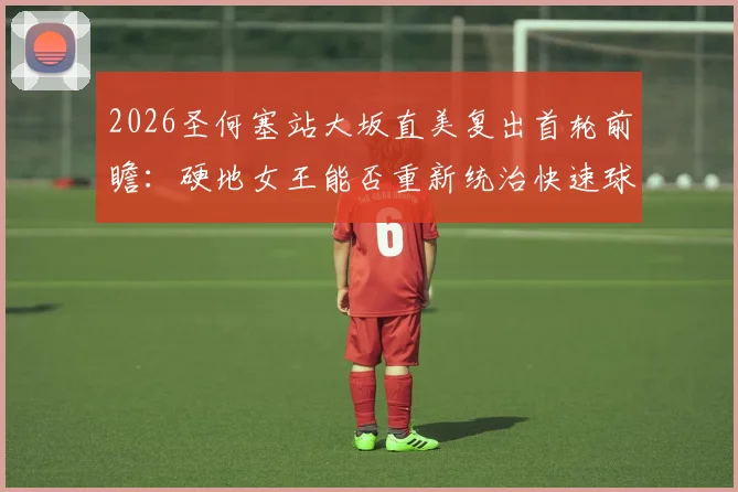 2026圣何塞站大坂直美复出首轮前瞻：硬地女王能否重新统治快速球场
