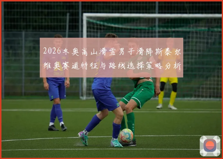 2026冬奥高山滑雪男子滑降斯泰尔维奥赛道特征与路线选择策略分析