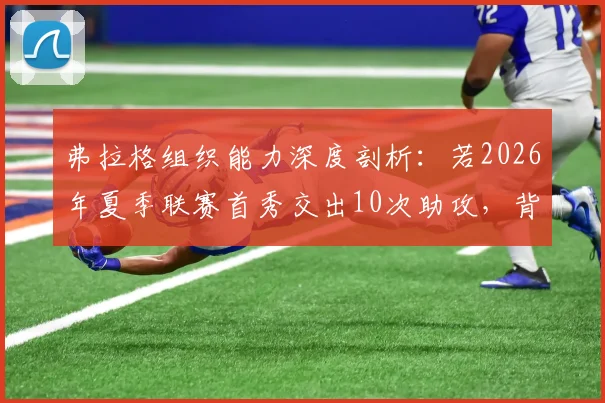 弗拉格组织能力深度剖析：若2026年夏季联赛首秀交出10次助攻，背后是何天赋支撑