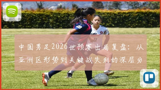 中国男足2026世预赛出局复盘：从亚洲区形势到关键战失利的深层分析