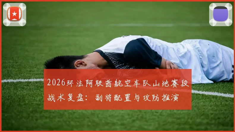 2026环法阿联酋航空车队山地赛段战术复盘：副将配置与攻防推演