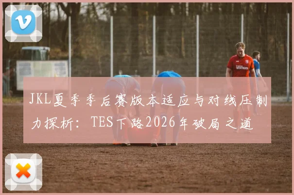 JKL夏季季后赛版本适应与对线压制力探析：TES下路2026年破局之道