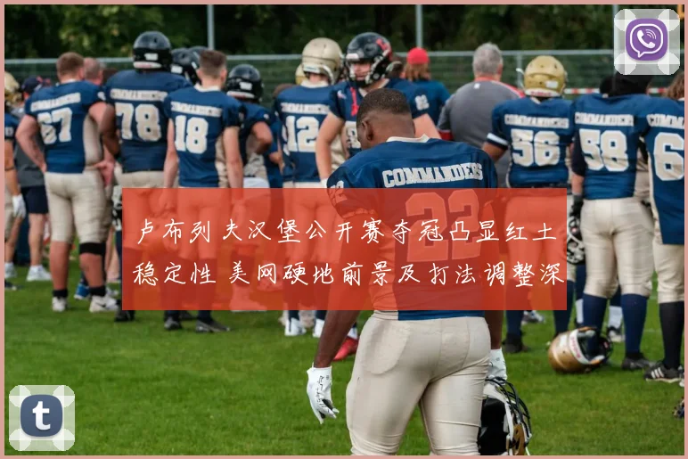 卢布列夫汉堡公开赛夺冠凸显红土稳定性 美网硬地前景及打法调整深度解析