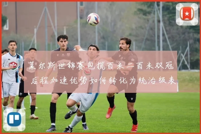 莱尔斯世锦赛包揽百米二百米双冠 后程加速优势如何转化为统治级表现