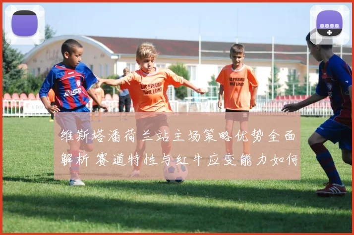 维斯塔潘荷兰站主场策略优势全面解析 赛道特性与红牛应变能力如何锁定胜局