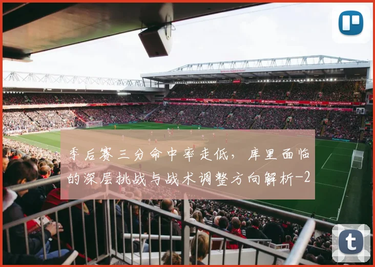 季后赛三分命中率走低，库里面临的深层挑战与战术调整方向解析