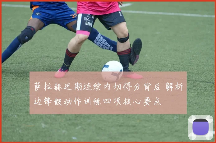 萨拉赫近期连续内切得分背后 解析边锋假动作训练四项核心要点
