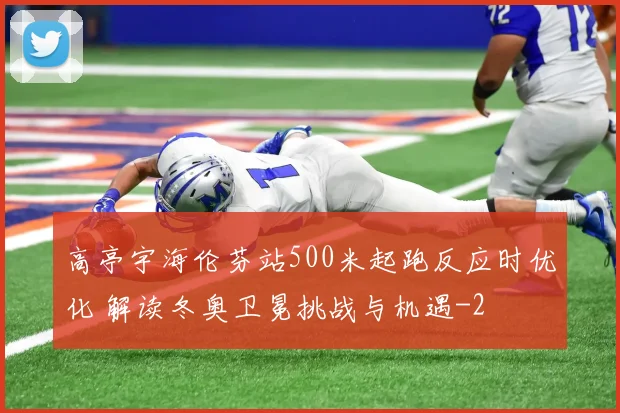 高亭宇海伦芬站500米起跑反应时优化 解读冬奥卫冕挑战与机遇