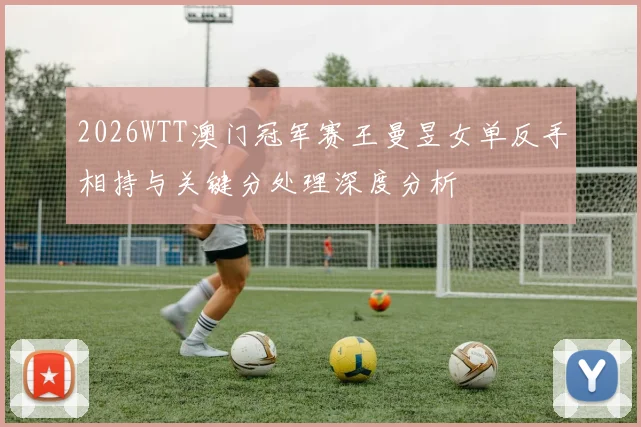 2026WTT澳门冠军赛王曼昱女单反手相持与关键分处理深度分析