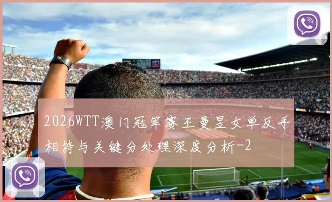 2026WTT澳门冠军赛王曼昱女单反手相持与关键分处理深度分析