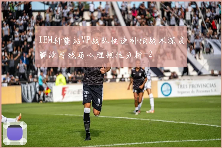 IEM科隆站VP战队快速补枪战术深度解读与残局心理韧性分析